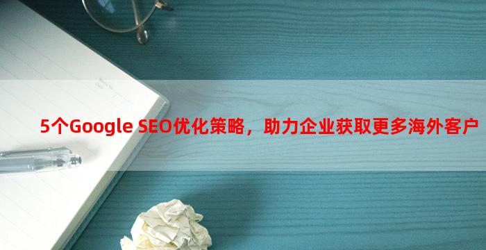 5个Google SEO优化策略，助力企业获取更多海外客户